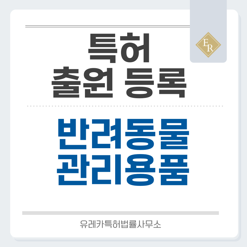 반려동물용품, 펫 배변용품, 펫 영양제, 펫 외출용품, 펫 미용용품 특허, 실용신안 발명, 디자인, 상표 출원 등록까지, 절차, 방법, 효력