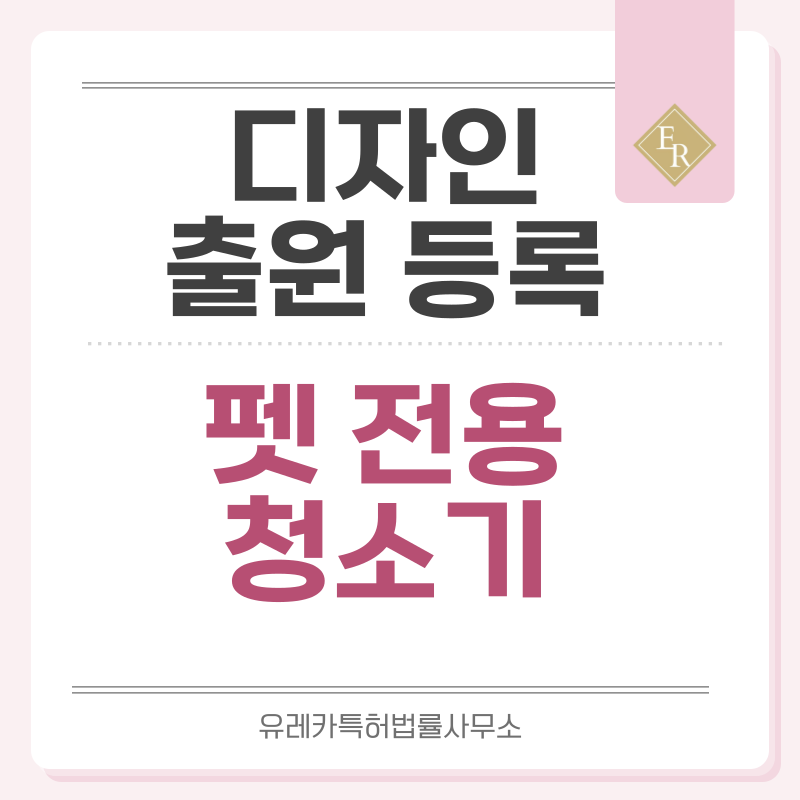 진공 청소기, 로봇, 스팀, 습식, 건식, 차량용, 침구, 펫 전용, 반려동물 털 청소기 디자인 출원등록, 절차, 디자인권 특허 효력