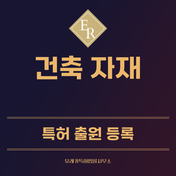 건축 자재 특허, 실용신안 발명, 디자인, 상표 출원 등록까지, 절차, 방법, 효력