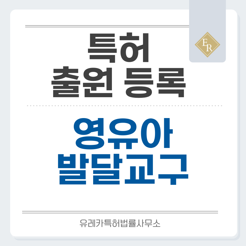 치발기, 교육완구, 감각교구, 영유아교구 특허, 실용신안 발명, 디자인, 상표 출원 등록까지, 절차, 방법, 효력