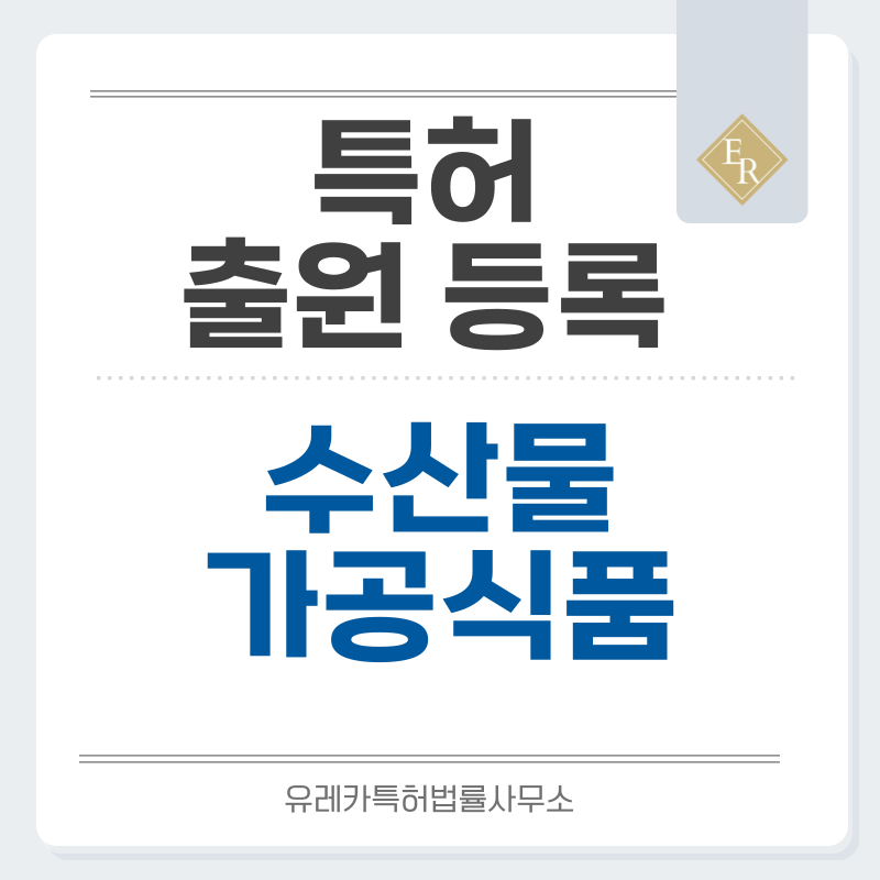 해산물가공식품, 반건조수산물, 향토가공식품 특허, 실용신안 발명, 디자인, 상표 출원 등록까지, 절차, 방법, 효력