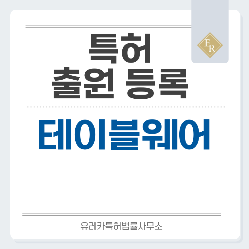 테이블웨어, 플레이트, 그릇, 조리냄비, 티포트, 머그컵, 전기포트, 서빙트레이 특허, 실용신안 발명, 디자인, 상표 출원 등록까지, 절차, 방법, 효력