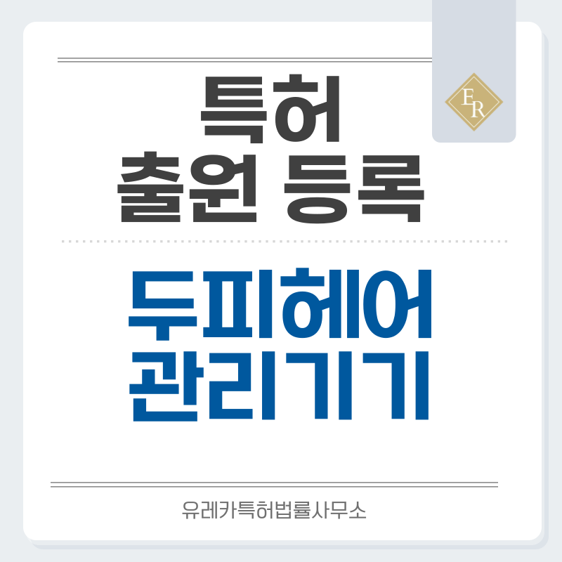 두피관리, 모발관리, 미용기기, 뷰티기기, 홈뷰티, 두피케어기기 특허, 실용신안 발명, 디자인, 상표 출원 등록까지, 절차, 방법, 효력
