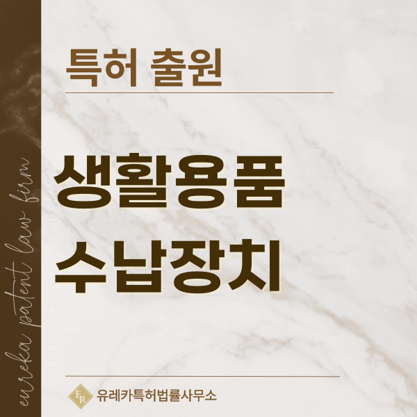 생활용품, 수납용품, 보관장치, 거치장치 특허, 실용신안 발명, 디자인, 상표 출원 등록까지, 절차, 방법, 효력
