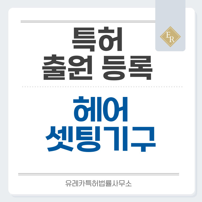 헤어 스타일링 기구, 컬링, 셋팅, 열펌 롯드 특허, 실용신안 발명, 디자인, 상표 출원 등록까지, 절차, 방법, 효력