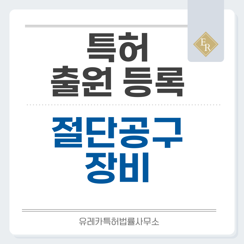 절단, 절삭, 커팅 툴, 블레이드, 금속 가공, 공구, 장비, 장치 특허, 실용신안 발명, 출원 등록까지, 절차, 방법, 심사, 특허권 효력과 양도