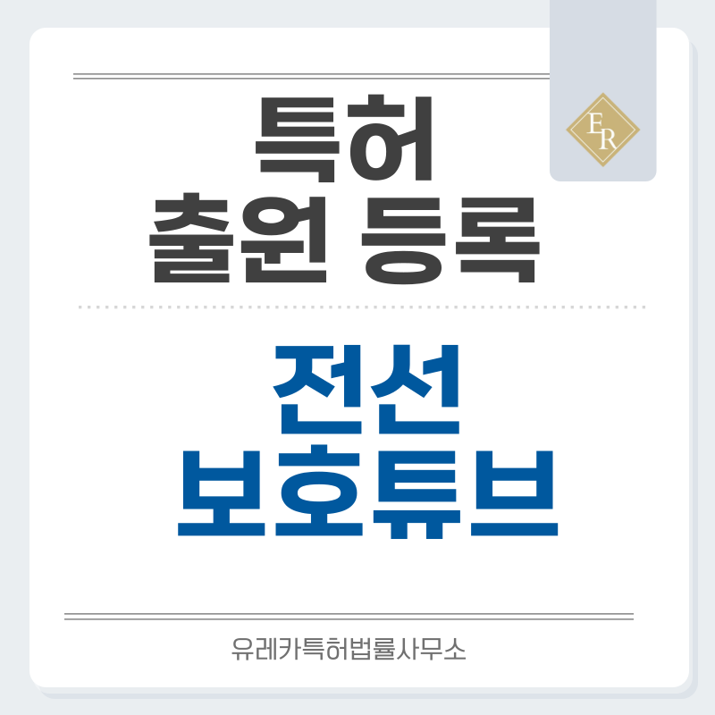 절연튜브, 절연 슬리브, 절연관, 보호튜브, 전선 보호튜브 특허, 실용신안 발명, 디자인, 상표 출원 등록까지, 절차, 방법, 효력