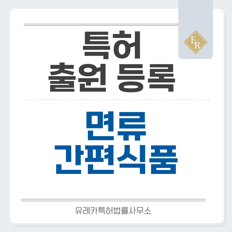 국수, 파스타, 생면, HMR, 레토르트, 밀가공품, 냉장, 신선식품 특허, 실용신안 발명, 디자인, 상표 출원 등록까지, 절차, 방법, 효력