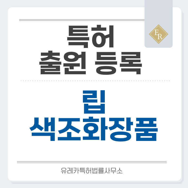 립스틱, 립크림, 립케어, 색조화장품, 립메이크업, 립코스메틱, 립제품, 립에센스, 컬러립밤 특허, 실용신안 발명, 디자인, 상표 출원 등록까지, 절차, 방법, 효력