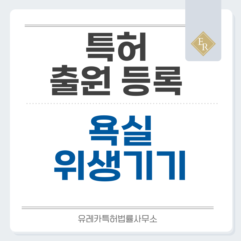 욕실칸막이, 샤워수전, 변기, 세면대, 수도꼭지, 정수기, 스파욕조 특허, 실용신안 발명, 디자인, 상표 출원 등록까지, 절차, 방법, 효력
