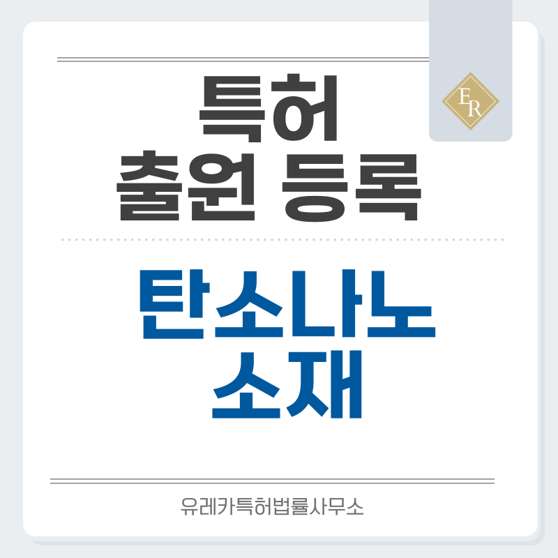 나노 소재, 탄소 소재, 그래핀, 탄소나노튜브, CNT 특허, 실용신안 발명, 디자인, 상표 출원 등록까지, 절차, 방법, 효력
