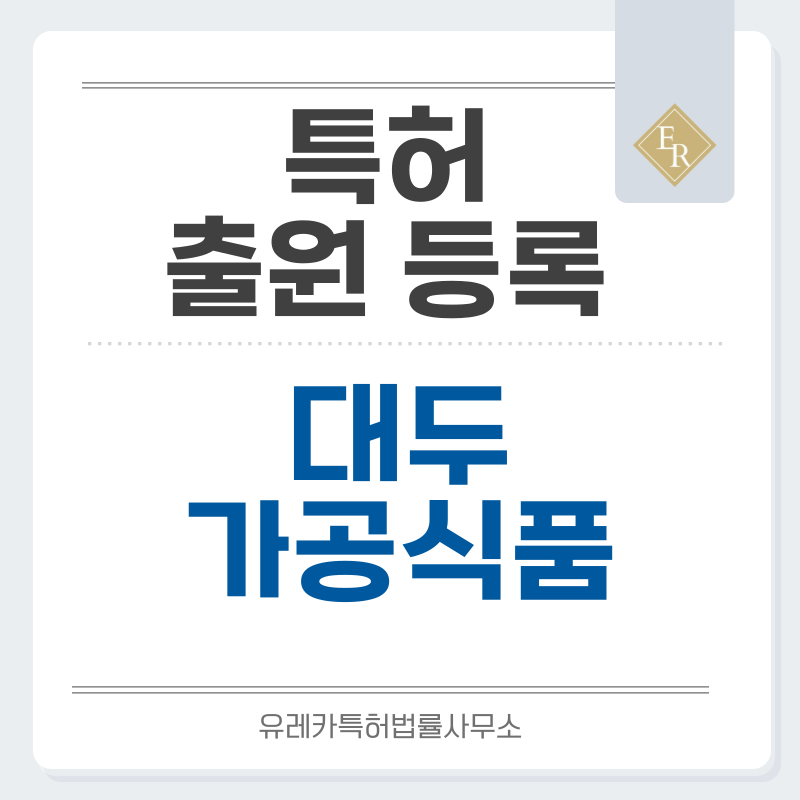대두요리, 검은콩두유, 식물성우유, 연두부, 콩국수, 비지, 발효대두, 재래된장, 일본청국장, 대두음료 특허, 실용신안 발명, 디자인, 상표 출원 등록까지, 절차, 방법, 효력