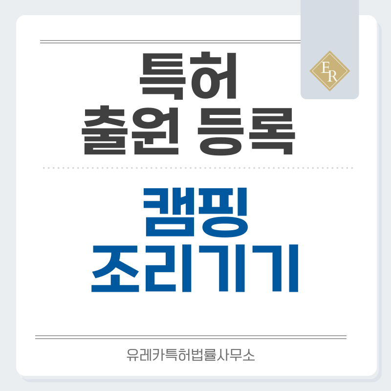 조리용품, 열조리, 바비큐, 아웃도어, 캠핑용품, 직화그릴, 조리장비, 조리도구 특허, 실용신안 발명, 디자인, 상표 출원 등록까지, 절차, 방법, 효력