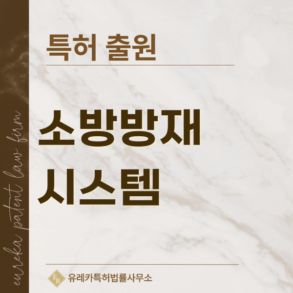 방재시스템, 화재진압, 소방용품, 소화설비, 소화용품 특허, 실용신안 발명, 디자인, 상표 출원 등록까지, 절차, 방법, 효력